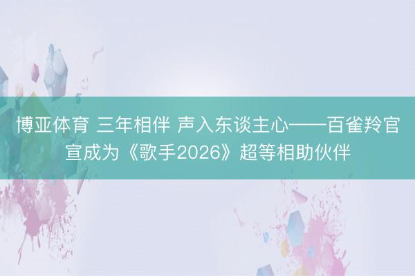 博亚体育 三年相伴 声入东谈主心——百雀羚官宣成为《歌手2026》超等相助伙伴
