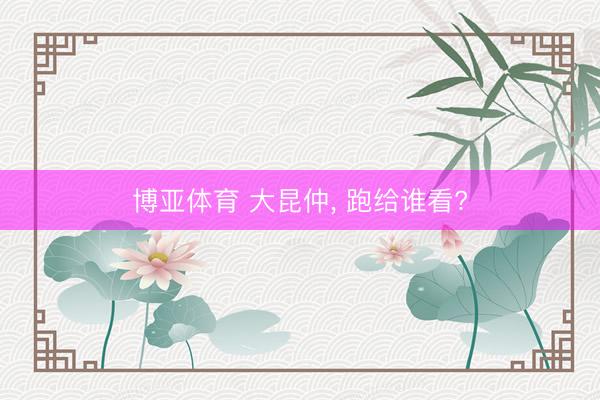 博亚体育 大昆仲， 跑给谁看?