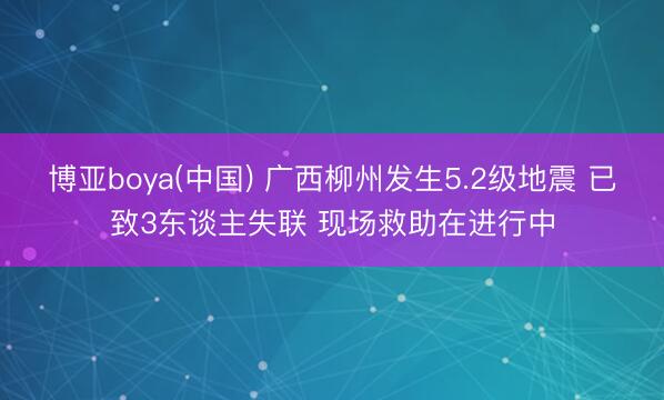 博亚boya(中国) 广西柳州发生5.2级地震 已致3东谈主失联 现场救助在进行中