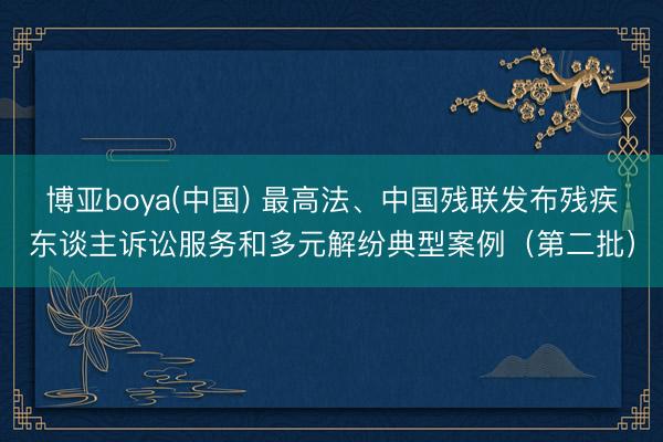 博亚boya(中国) 最高法、中国残联发布残疾东谈主诉讼服务和多元解纷典型案例（第二批）