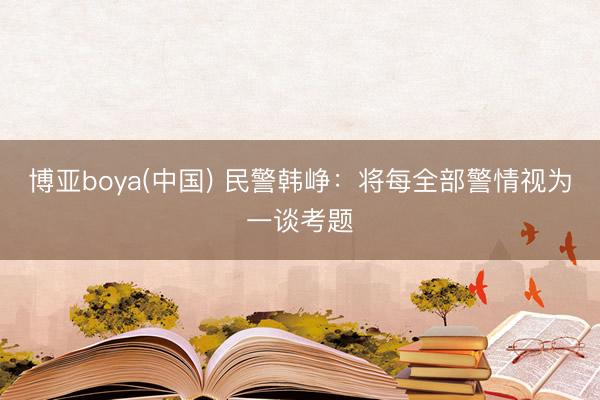 博亚boya(中国) 民警韩峥：将每全部警情视为一谈考题