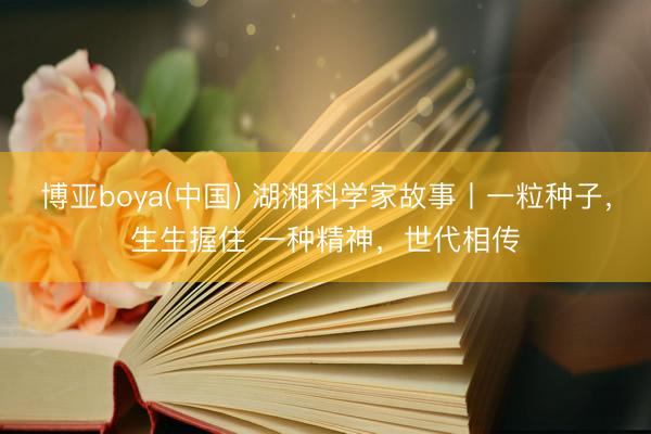 博亚boya(中国) 湖湘科学家故事丨一粒种子，生生握住 一种精神，世代相传