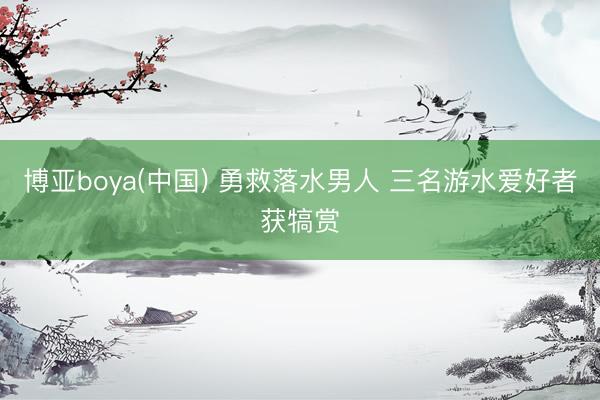 博亚boya(中国) 勇救落水男人 三名游水爱好者获犒赏