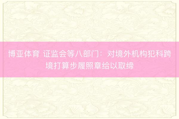 博亚体育 证监会等八部门：对境外机构犯科跨境打算步履照章给以取缔