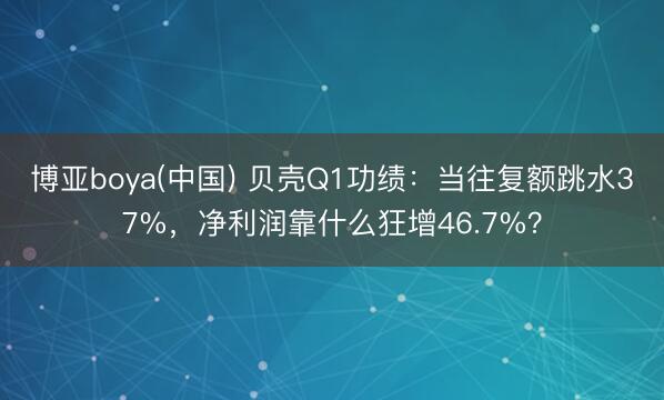 博亚boya(中国) 贝壳Q1功绩：当往复额跳水37%，净利润靠什么狂增46.7%？