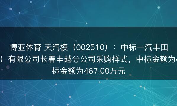 博亚体育 天汽模（002510）：中标一汽丰田汽车（成皆）有限公司长春丰越分公司采购样式，中标金额为467.00万元