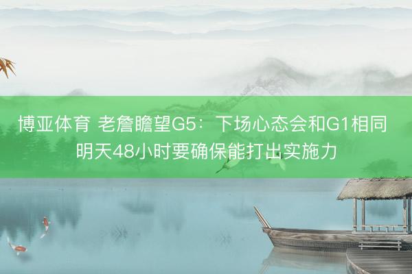 博亚体育 老詹瞻望G5：下场心态会和G1相同 明天48小时要确保能打出实施力
