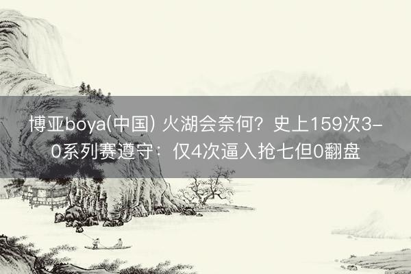 博亚boya(中国) 火湖会奈何？史上159次3-0系列赛遵守：仅4次逼入抢七但0翻盘