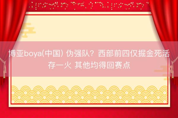 博亚boya(中国) 伪强队？西部前四仅掘金死活存一火 其他均得回赛点
