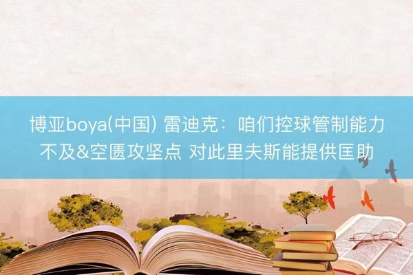 博亚boya(中国) 雷迪克：咱们控球管制能力不及&空匮攻坚点 对此里夫斯能提供匡助