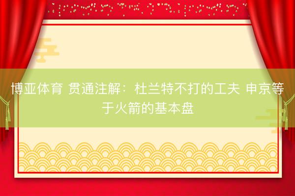 博亚体育 贯通注解：杜兰特不打的工夫 申京等于火箭的基本盘