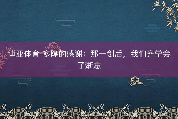博亚体育 多隆的感谢：那一剑后，我们齐学会了渐忘
