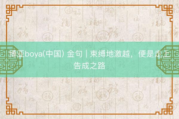 博亚boya(中国) 金句 | 束缚地激越，便是走上告成之路