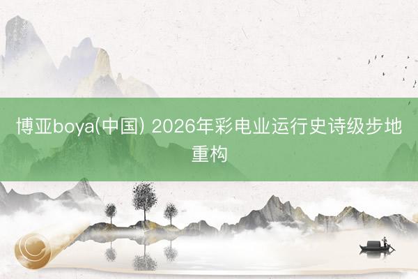 博亚boya(中国) 2026年彩电业运行史诗级步地重构