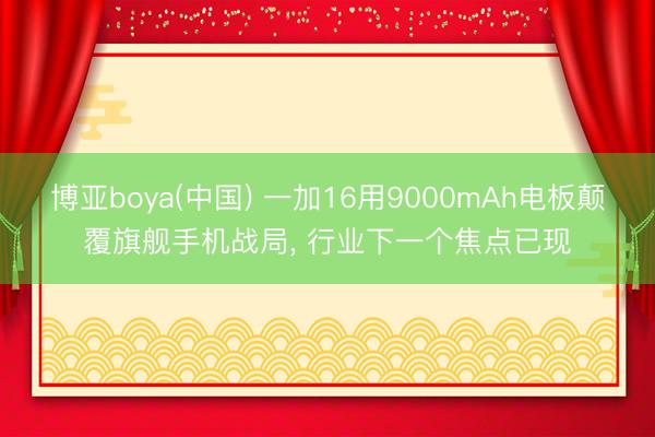 博亚boya(中国) 一加16用9000mAh电板颠覆旗舰手机战局， 行业下一个焦点已现