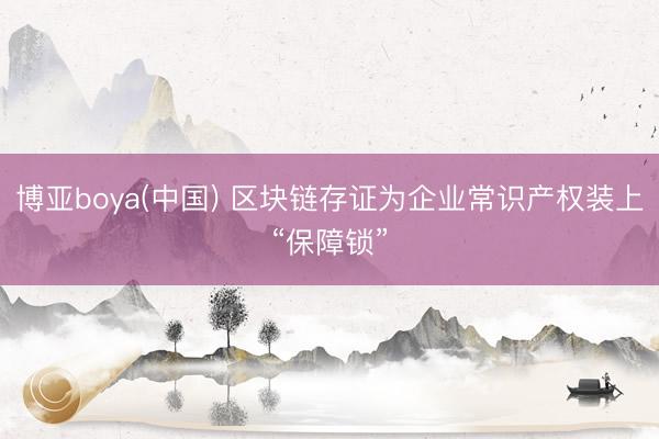 博亚boya(中国) 区块链存证为企业常识产权装上“保障锁”