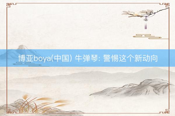 博亚boya(中国) 牛弹琴: 警惕这个新动向