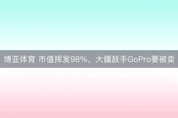 博亚体育 市值挥发98%，大疆敌手GoPro要被卖