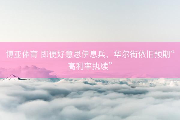 博亚体育 即便好意思伊息兵，华尔街依旧预期“高利率执续”