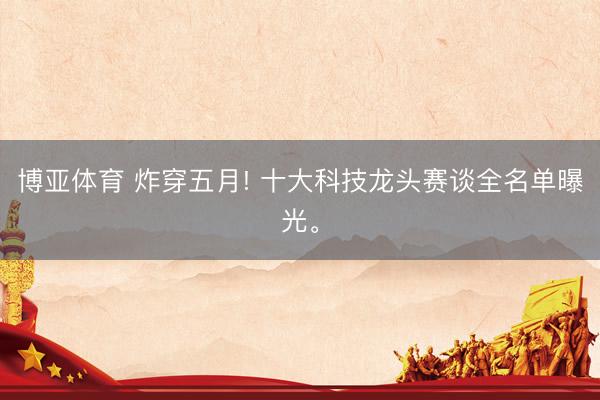 博亚体育 炸穿五月! 十大科技龙头赛谈全名单曝光。