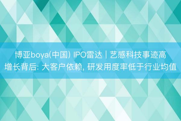 博亚boya(中国) IPO雷达 | 艺感科技事迹高增长背后: 大客户依赖， 研发用度率低于行业均值