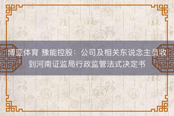 博亚体育 豫能控股：公司及相关东说念主员收到河南证监局行政监管法式决定书