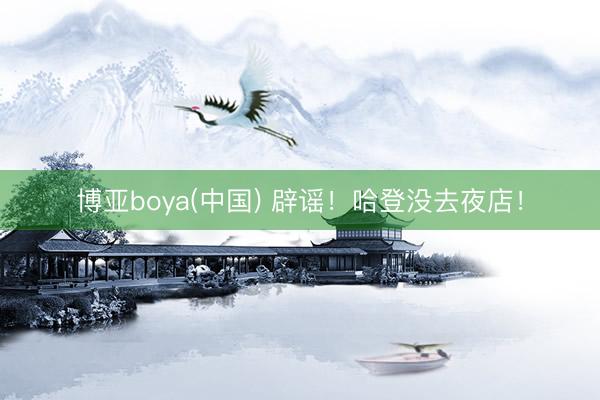博亚boya(中国) 辟谣！哈登没去夜店！