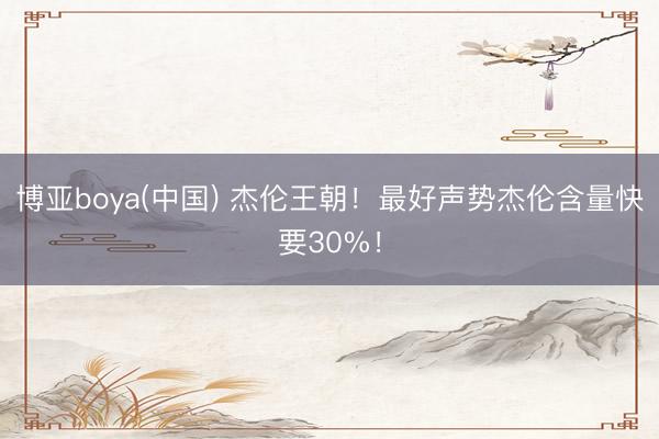 博亚boya(中国) 杰伦王朝！最好声势杰伦含量快要30%！