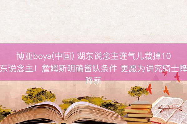 博亚boya(中国) 湖东说念主连气儿裁掉10余东说念主！詹姆斯明确留队条件 更愿为讲究骑士降薪