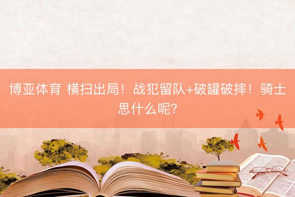 博亚体育 横扫出局！战犯留队+破罐破摔！骑士思什么呢？