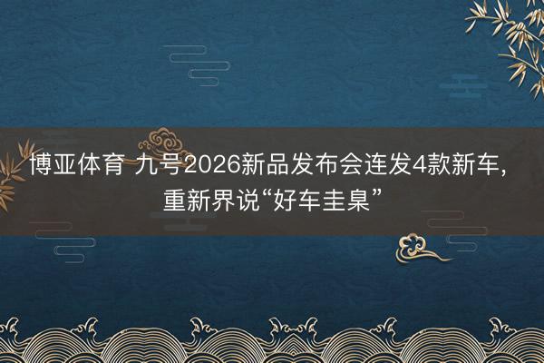 博亚体育 九号2026新品发布会连发4款新车， 重新界说“好车圭臬”