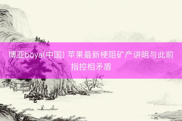 博亚boya(中国) 苹果最新梗阻矿产讲明与此前指控相矛盾