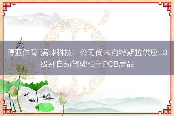 博亚体育 满坤科技：公司尚未向特斯拉供应L3级别自动驾驶相干PCB居品