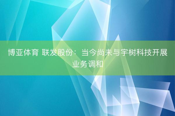 博亚体育 联发股份：当今尚未与宇树科技开展业务调和