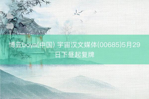 博亚boya(中国) 宇宙汉文媒体(00685)5月29日下昼起复牌