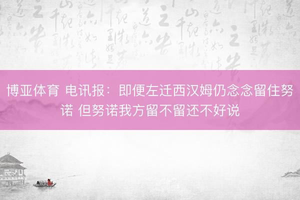 博亚体育 电讯报：即便左迁西汉姆仍念念留住努诺 但努诺我方留不留还不好说