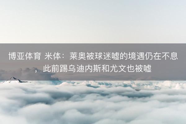 博亚体育 米体：莱奥被球迷嘘的境遇仍在不息，此前踢乌迪内斯和尤文也被嘘