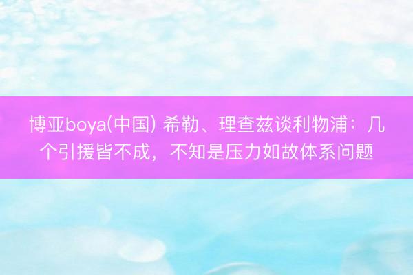 博亚boya(中国) 希勒、理查兹谈利物浦:几个引援皆不成,不知是压力如故体系问题
