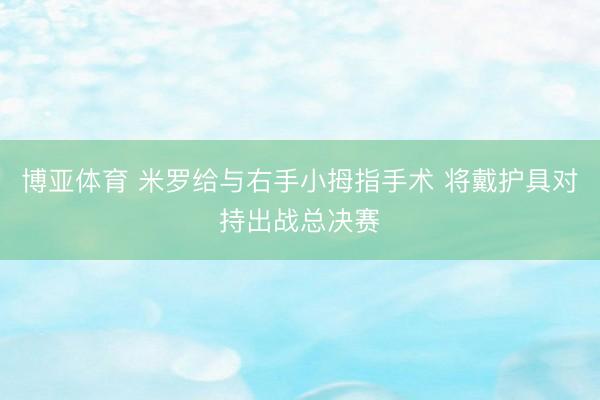 博亚体育 米罗给与右手小拇指手术 将戴护具对持出战总决赛