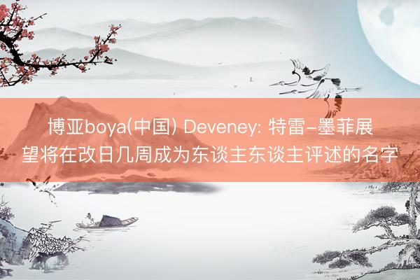博亚boya(中国) Deveney: 特雷-墨菲展望将在改日几周成为东谈主东谈主评述的名字
