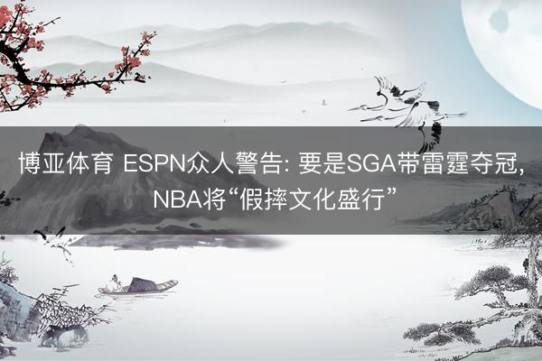 博亚体育 ESPN众人警告: 要是SGA带雷霆夺冠， NBA将“假摔文化盛行”