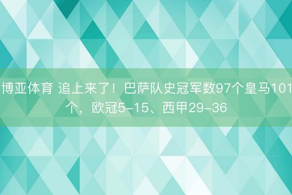 博亚体育 追上来了！巴萨队史冠军数97个皇马101个，欧冠5-15、西甲29-36
