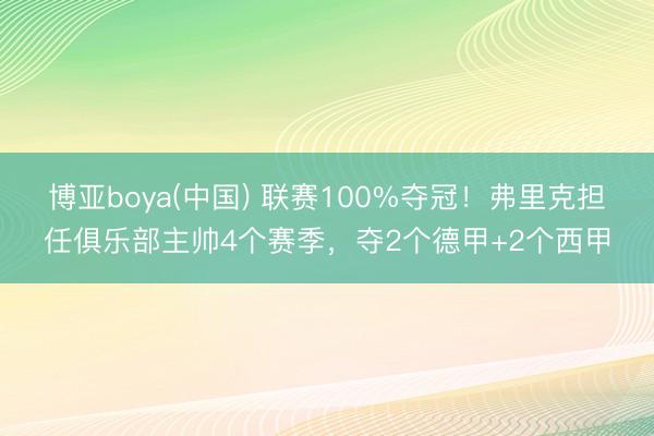博亚boya(中国) 联赛100%夺冠！弗里克担任俱乐部主帅4个赛季，夺2个德甲+2个西甲