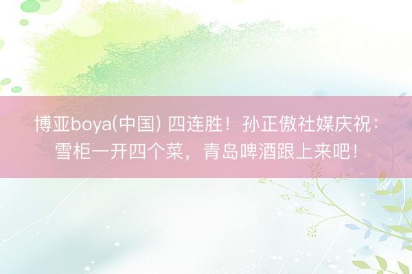 博亚boya(中国) 四连胜！孙正傲社媒庆祝：雪柜一开四个菜，青岛啤酒跟上来吧！