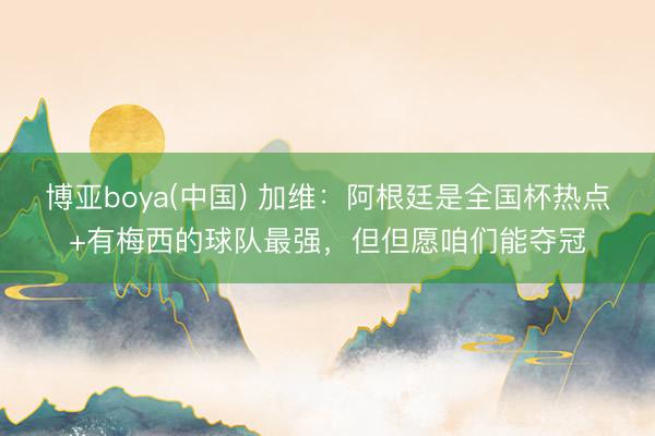 博亚boya(中国) 加维：阿根廷是全国杯热点+有梅西的球队最强，但但愿咱们能夺冠