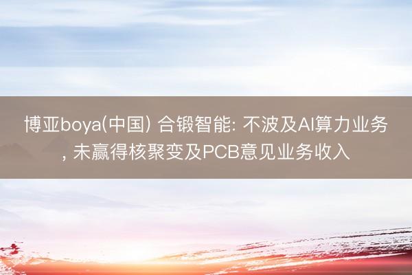 博亚boya(中国) 合锻智能: 不波及AI算力业务， 未赢得核聚变及PCB意见业务收入