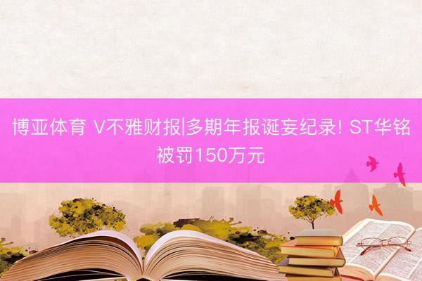 博亚体育 V不雅财报|多期年报诞妄纪录! ST华铭被罚150万元