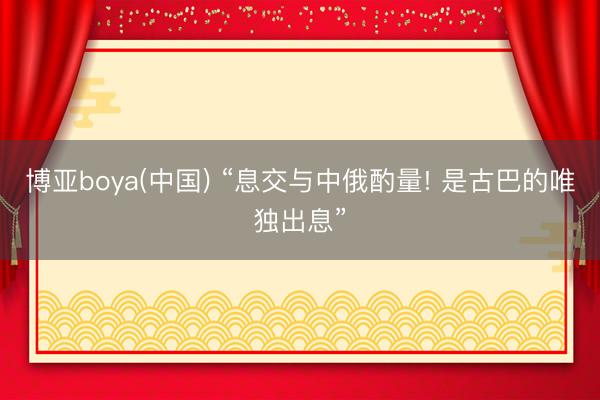 博亚boya(中国) “息交与中俄酌量! 是古巴的唯独出息”