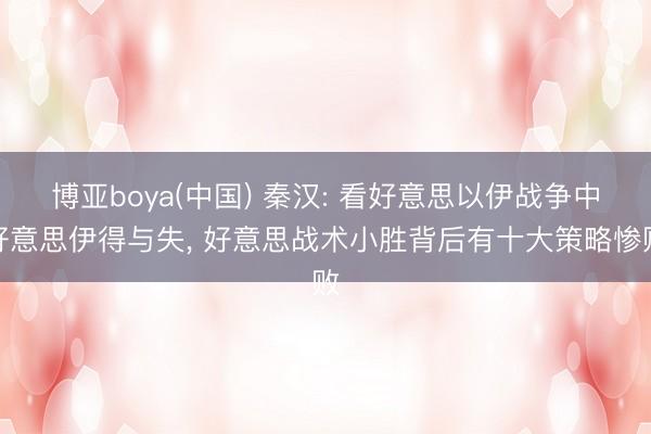 博亚boya(中国) 秦汉: 看好意思以伊战争中好意思伊得与失， 好意思战术小胜背后有十大策略惨败