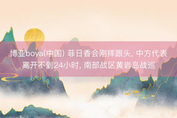 博亚boya(中国) 菲日香会刚摔跟头， 中方代表离开不到24小时， 南部战区黄岩岛战巡